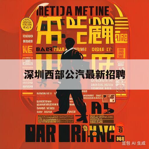 深圳西部公汽招聘启事，共筑公交新篇章，探寻人才加入